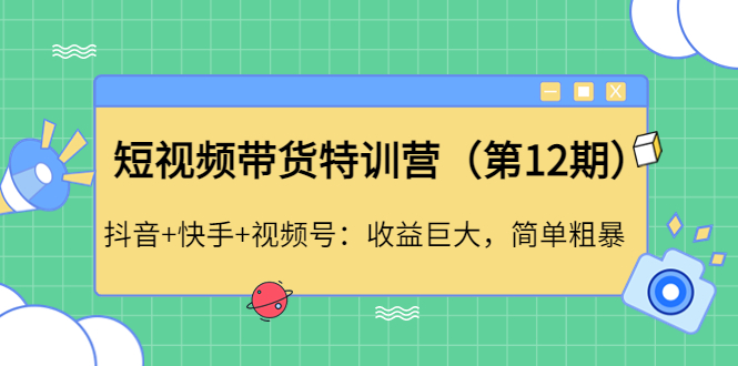 短视频带货特训营抖音+快手+视频号：收益巨大，简单粗暴！|52搬砖-我爱搬砖网