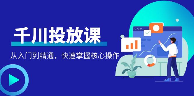 千万级直播操盘手带你玩转千川投放：从入门到精通，快速掌握核心操作|52搬砖-我爱搬砖网