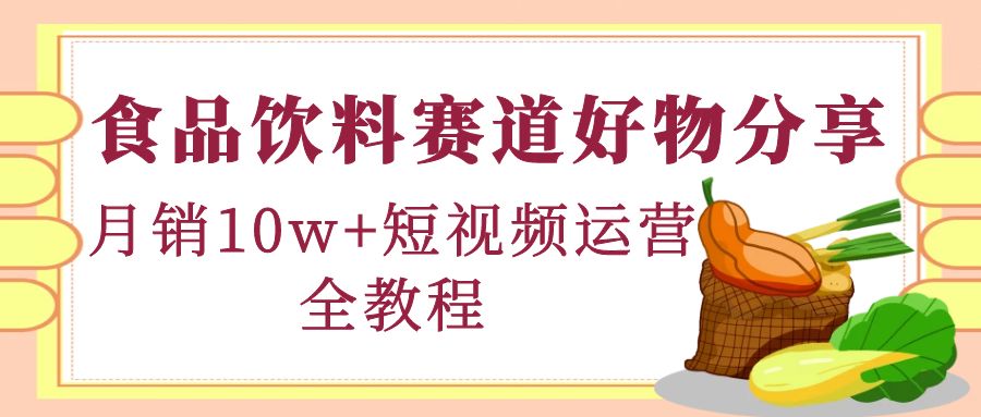 食品饮料赛道好物分享，月销10W+短视频运营全教程！|52搬砖-我爱搬砖网