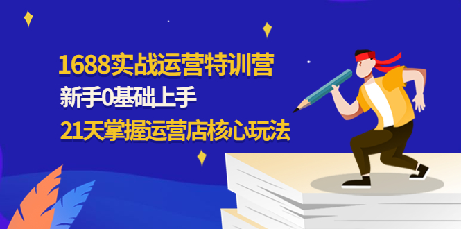 1688实战特训营：新手0基础上手，21天掌握运营店核心玩法|52搬砖-我爱搬砖网