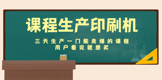 课程生产印刷机：三天生产一门能卖爆的课程，用户看完就想买|52搬砖-我爱搬砖网