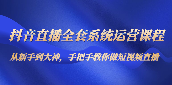 抖音直播全套系统运营课程：从新手到大神，手把手教你做直播短视频|52搬砖-我爱搬砖网