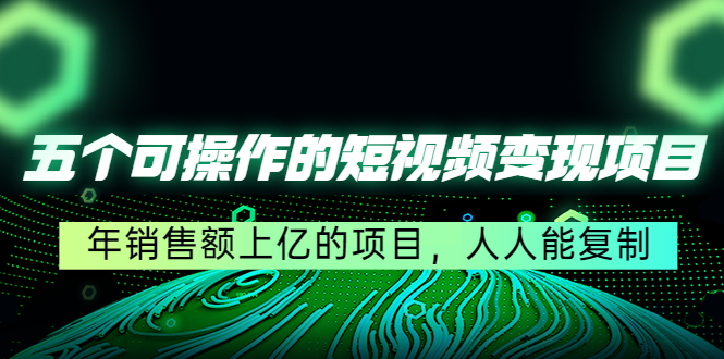 五个可操作的短视频变现项目：年销售额上亿的项目，人人能复制|52搬砖-我爱搬砖网