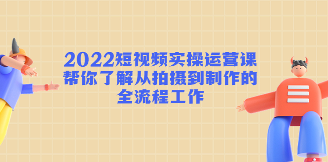 2022短视频实操运营课：帮你了解从拍摄到制作的全流程工作!|52搬砖-我爱搬砖网