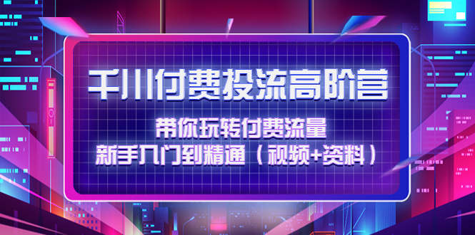 千川付费投流高阶训练营：带你玩转付费流量，新手入门到精通|52搬砖-我爱搬砖网