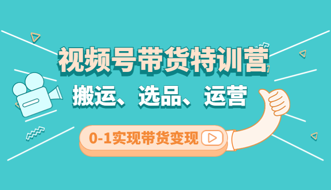 视频号带货特训营(第3期)：搬运、选品、运营、0-1实现带货变现|52搬砖-我爱搬砖网