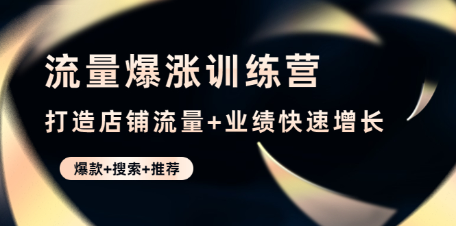 流量爆涨训练营：打造店铺流量+业绩快速增长 (爆款+搜索+推荐)|52搬砖-我爱搬砖网