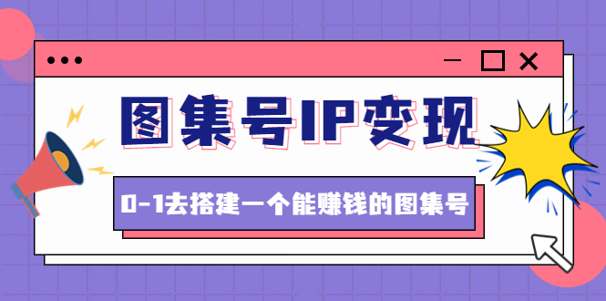 图集号IP变现，0-1去搭建一个能赚钱的图集号无水印|52搬砖-我爱搬砖网