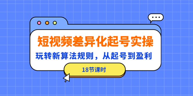 短视频差异化起号实操，玩转新算法规则，从起号到盈利|52搬砖-我爱搬砖网