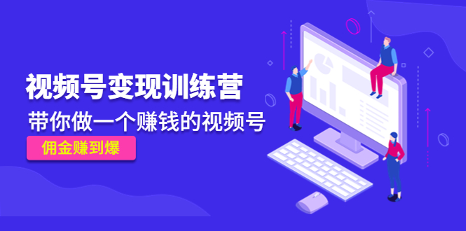 《视频号变现训练营》带你做一个赚钱的视频号，佣金赚到爆！|52搬砖-我爱搬砖网