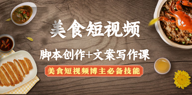 美食短视频脚本创作+文案写作课：美食短视频博主必备技能|52搬砖-我爱搬砖网