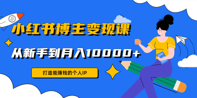 小红书博主变现课：打造能赚钱的个人IP，从新手到月入10000+(9节课)|52搬砖-我爱搬砖网