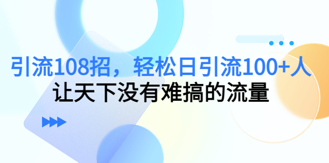 引流108招，轻松日引流100+人，让天下没有难搞的流量|52搬砖-我爱搬砖网