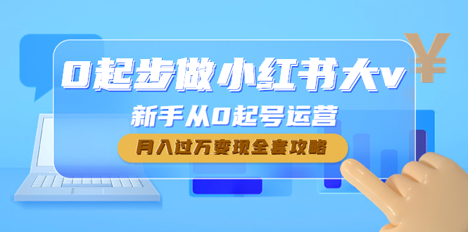 0起步做小红书大v，新手从0起号运营，月入过万变现全套攻略|52搬砖-我爱搬砖网