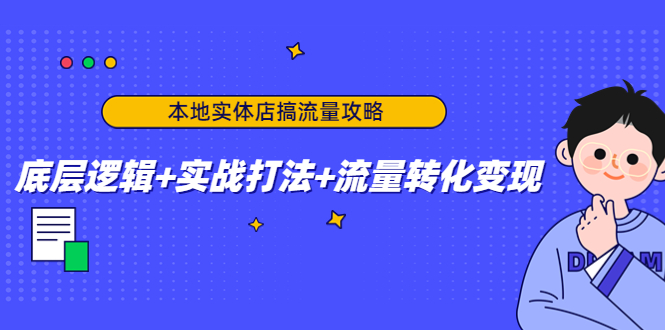 本地实体店搞流量攻略：底层逻辑+实战打法+流量转化变现|52搬砖-我爱搬砖网