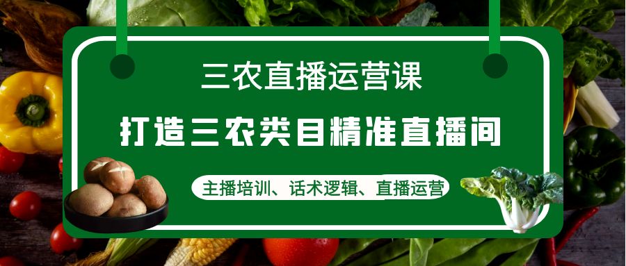 三农直播运营课：打造三农类目精准直播间，主播培训、话术逻辑、直播运营|52搬砖-我爱搬砖网