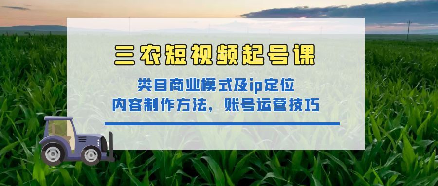 三农短视频起号课：三农类目商业模式及ip定位，内容制作方法，账号运营技巧|52搬砖-我爱搬砖网