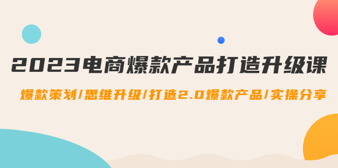 2023电商爆款产品打造升级课：爆款策划/思维升级/打造2.0爆款产品/【推荐】|52搬砖-我爱搬砖网