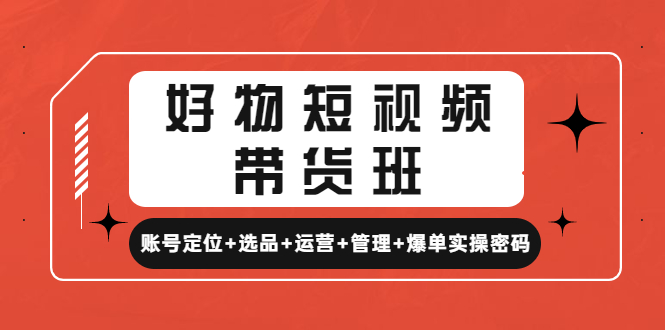 好物短视频带货班：账号定位+选品+运营+管理+爆单实操密码！|52搬砖-我爱搬砖网