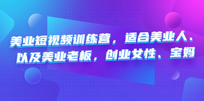 美业短视频训练营，适合美业人、以及美业老板，创业女性、宝妈|52搬砖-我爱搬砖网