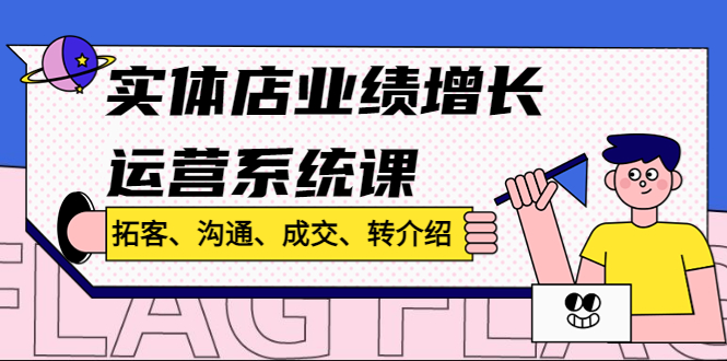 实体店业绩增长运营系统课，拓客、沟通、成交、转介绍!|52搬砖-我爱搬砖网