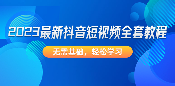 2023最新抖音短视频全套教程，无需基础，轻松学习|52搬砖-我爱搬砖网