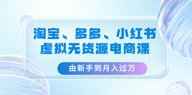 淘宝、多多、小红书-虚拟无货源电商课：由新手到月入过万|52搬砖-我爱搬砖网