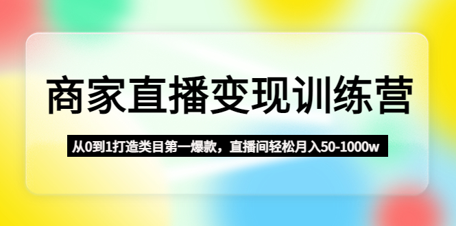 商家直播变现训练营：从0到1打造类目第一爆款，直播间轻松月入50-1000w|52搬砖-我爱搬砖网