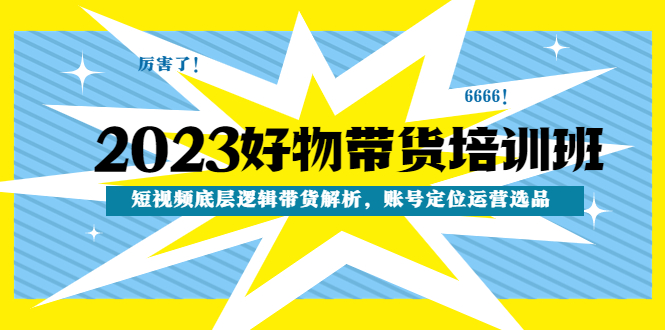 2023好物带货培训班：短视频底层逻辑带货解析，账号定位运营选品|52搬砖-我爱搬砖网