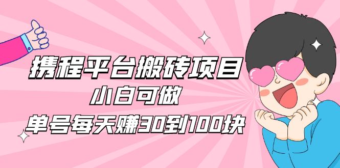 2023携程平台搬砖项目，小白可做，单号每天赚30到100块钱还是很容易的|52搬砖-我爱搬砖网