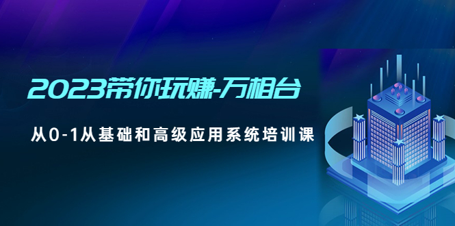 2023带你玩赚-万相台，从0-1从基础和高级应用系统培训课(无中创水印)|52搬砖-我爱搬砖网