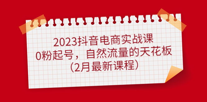 2023抖音电商实战课：0粉起号，自然流量的天花板|52搬砖-我爱搬砖网