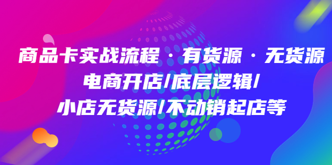 商品卡实战流程·有货源无货源 电商开店/底层逻辑/小店无货源/不动销起店等|52搬砖-我爱搬砖网