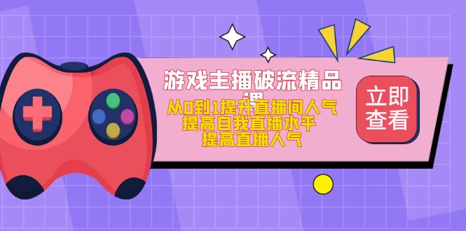 游戏主播破流精品课，从0到1提升直播间人气 提高自我直播水平 提高直播人气|52搬砖-我爱搬砖网