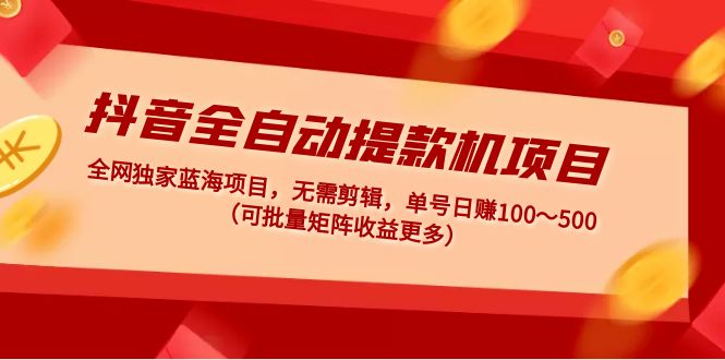 抖音全自动提款机项目：独家蓝海 无需剪辑 单号日赚100～500 (可批量矩阵)|52搬砖-我爱搬砖网