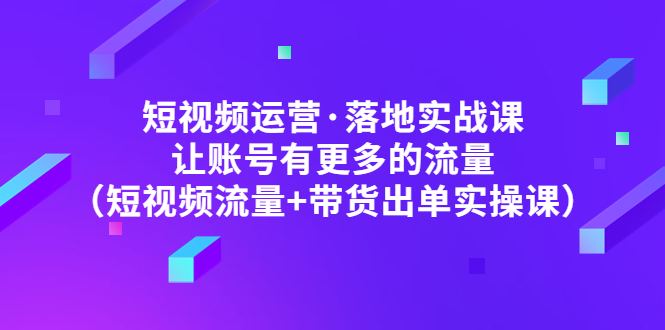 短视频运营·落地实战课 让账号有更多的流量|52搬砖-我爱搬砖网