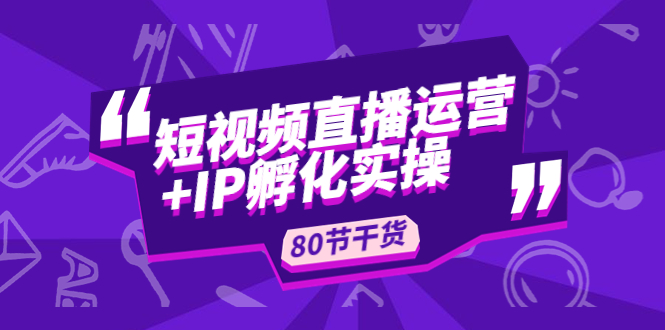 短视频直播运营+IP孵化实战：80节干货实操分享|52搬砖-我爱搬砖网