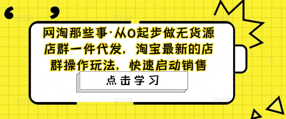 从0起步做无货源店群一件代发，淘宝最新的店群操作玩法，快速启动销售|52搬砖-我爱搬砖网