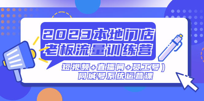 2023本地门店老板流量训练营同城号系统运营课|52搬砖-我爱搬砖网