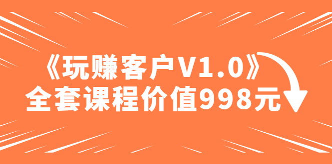 某收费课程《玩赚客户V1.0》全套课程价值998元|52搬砖-我爱搬砖网