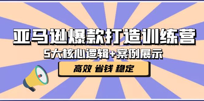 亚马逊爆款打造训练营：5大核心逻辑+案例展示 打造爆款链接 高效 省钱 稳定|52搬砖-我爱搬砖网