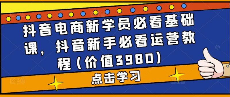 抖音电商新学员必看基础课，抖音新手必看运营教程(价值3980)|52搬砖-我爱搬砖网
