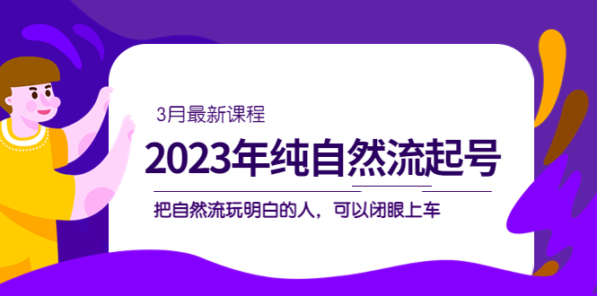 2023年纯自然流·起号课程，把自然流·玩明白的人 可以闭眼上车|52搬砖-我爱搬砖网