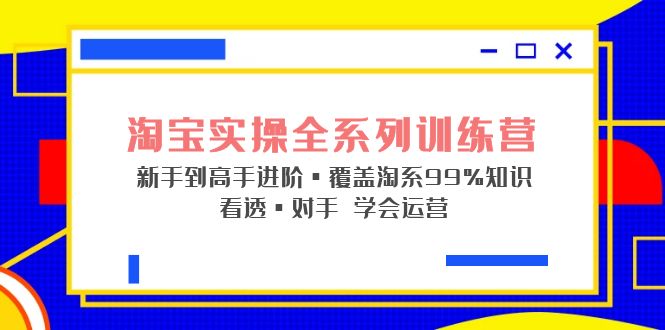 淘宝实操全系列训练营 新手到高手进阶·覆盖·99%知识 看透·对手 学会运营|52搬砖-我爱搬砖网