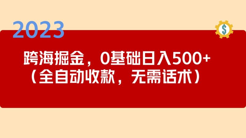 2023跨海掘金长期项目，小白也能日入500+全自动收款 无需话术|52搬砖-我爱搬砖网