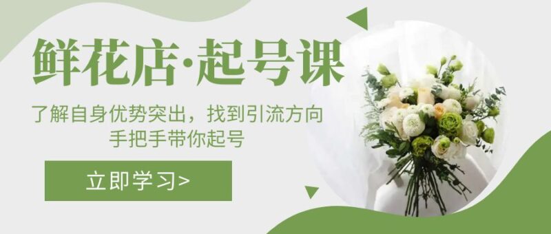 鲜花店·起号课:了解自身优势突出,找到引流方向,手把手带你起号|52搬砖-我爱搬砖网