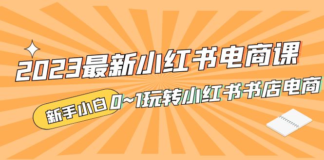 2023最新小红书·电商课，新手小白从0~1玩转小红书书店电商|52搬砖-我爱搬砖网