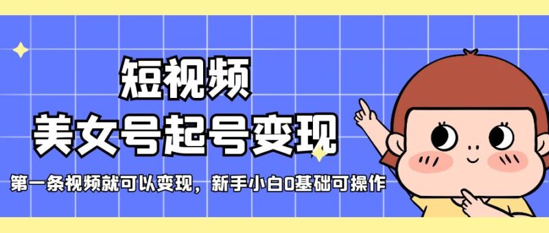 短视频美女号起号变现,第一条视频就可以变现,新手小白0基础可操作|52搬砖-我爱搬砖网