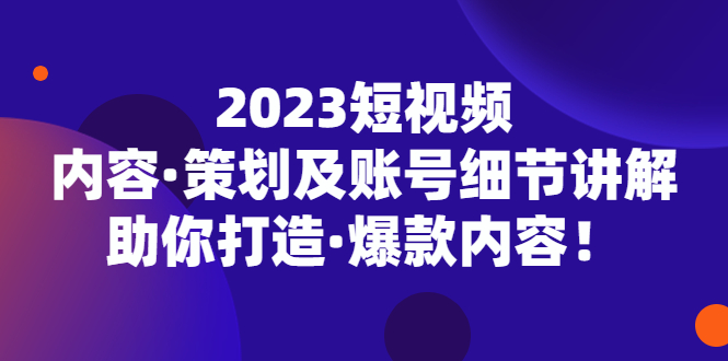 2023短视频内容·策划及账号细节讲解，助你打造·爆款内容！|52搬砖-我爱搬砖网