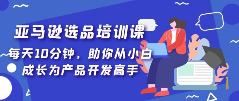 亚马逊选品培训课,每天10分钟,助你从小白成长为产品开发高手!|52搬砖-我爱搬砖网
